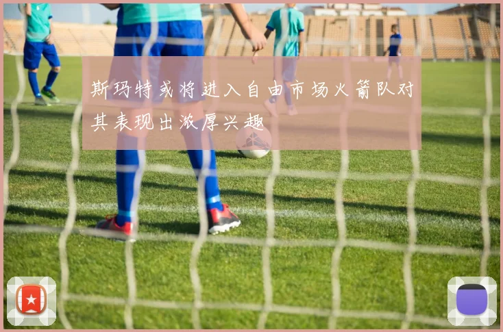 斯玛特或将进入自由市场火箭队对其表现出浓厚兴趣