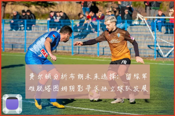 费尔顿分析布朗未来选择：留绿军难脱塔图姆阴影寻求独立球队发展