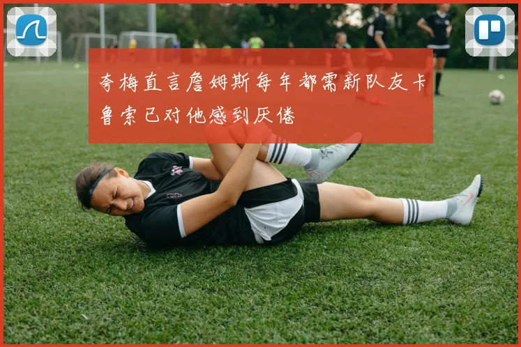 夸梅直言詹姆斯每年都需新队友卡鲁索已对他感到厌倦