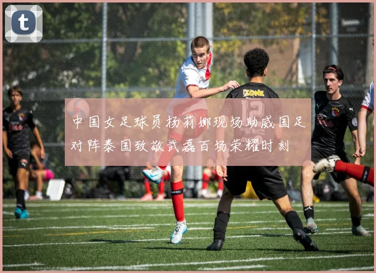 中国女足球员杨莉娜现场助威国足对阵泰国致敬武磊百场荣耀时刻