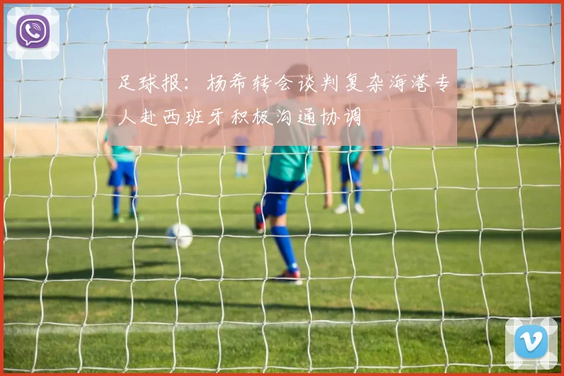 足球报：杨希转会谈判复杂海港专人赴西班牙积极沟通协调