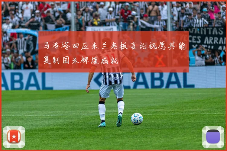 马洛塔回应米兰老板言论祝愿其能复制国米辉煌成就