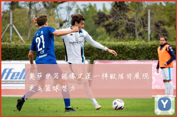 奥萨尔若能像皮蓬一样锻炼将展现更高篮球潜力