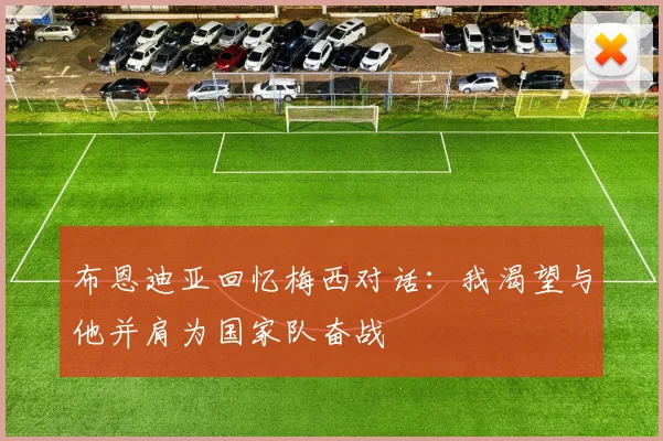 布恩迪亚回忆梅西对话：我渴望与他并肩为国家队奋战