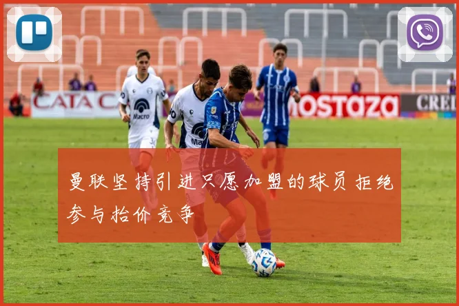 曼联坚持引进只愿加盟的球员拒绝参与抬价竞争