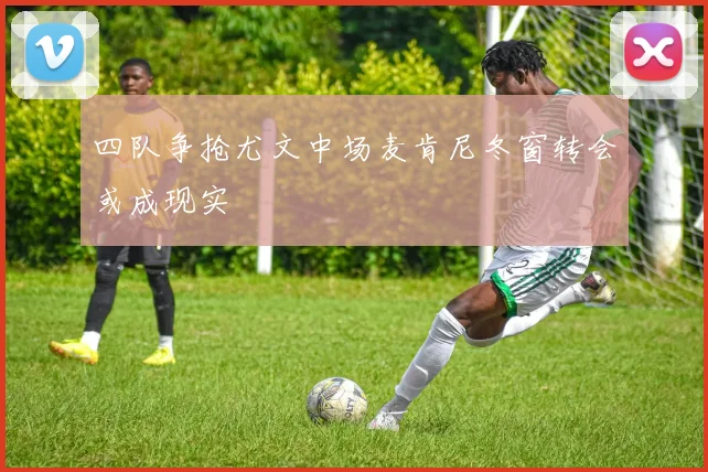 四队争抢尤文中场麦肯尼冬窗转会或成现实
