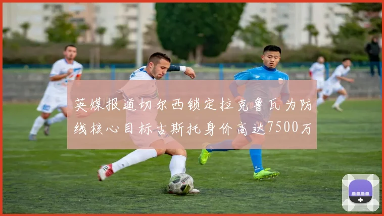 英媒报道切尔西锁定拉克鲁瓦为防线核心目标古斯托身价高达7500万镑