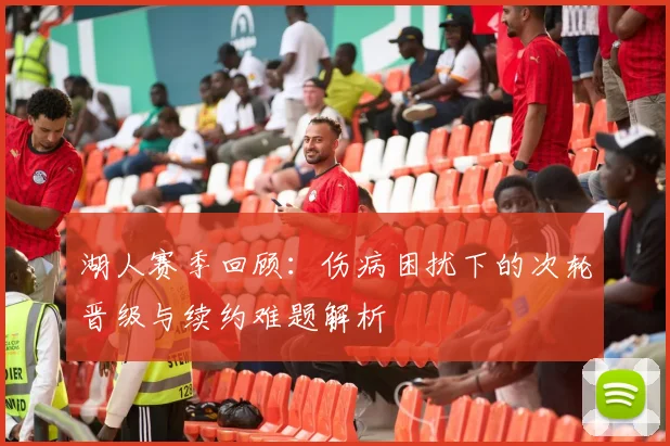 湖人赛季回顾：伤病困扰下的次轮晋级与续约难题解析