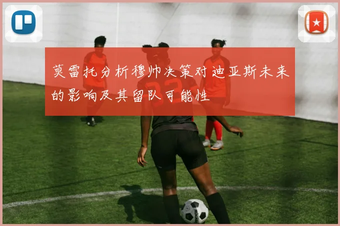莫雷托分析穆帅决策对迪亚斯未来的影响及其留队可能性