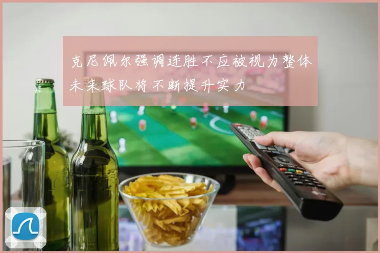 克尼佩尔强调连胜不应被视为整体未来球队将不断提升实力