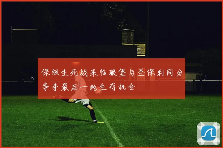 保级生死战来临狼堡与圣保利同分争夺最后一轮生存机会