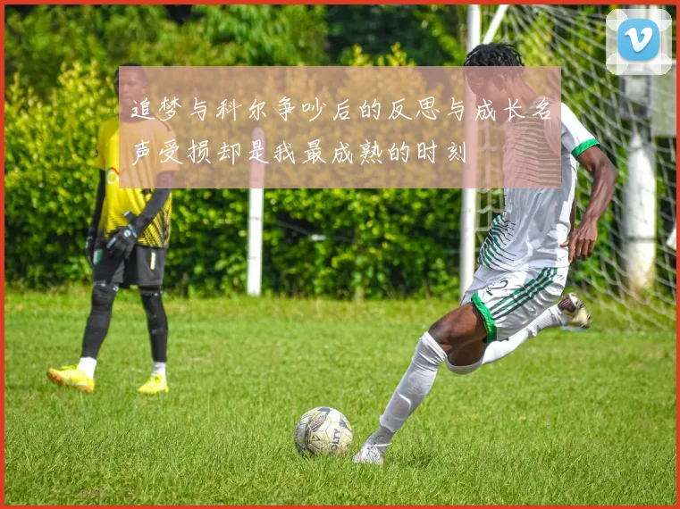 追梦与科尔争吵后的反思与成长名声受损却是我最成熟的时刻