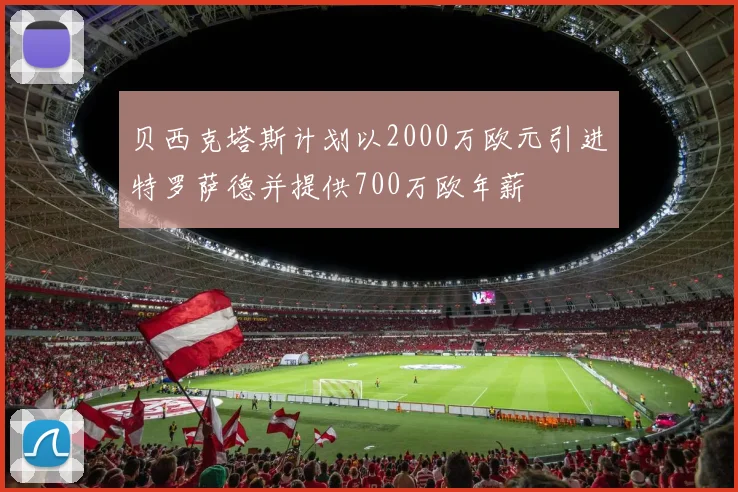 贝西克塔斯计划以2000万欧元引进特罗萨德并提供700万欧年薪