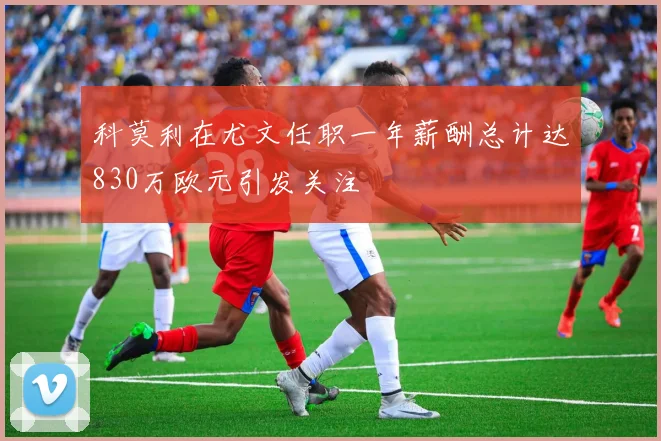 科莫利在尤文任职一年薪酬总计达830万欧元引发关注