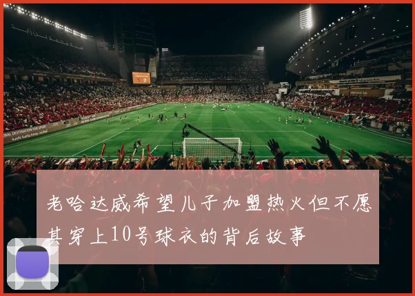 老哈达威希望儿子加盟热火但不愿其穿上10号球衣的背后故事