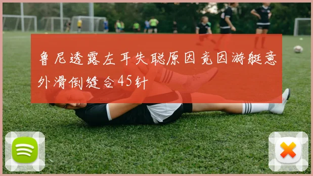 鲁尼透露左耳失聪原因竟因游艇意外滑倒缝合45针