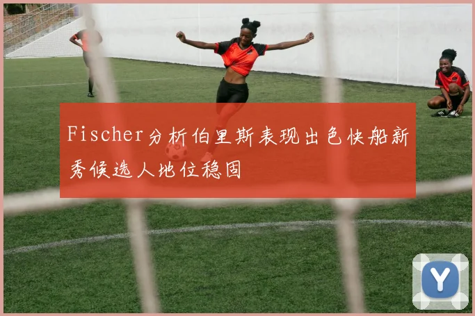 Fischer分析伯里斯表现出色快船新秀候选人地位稳固