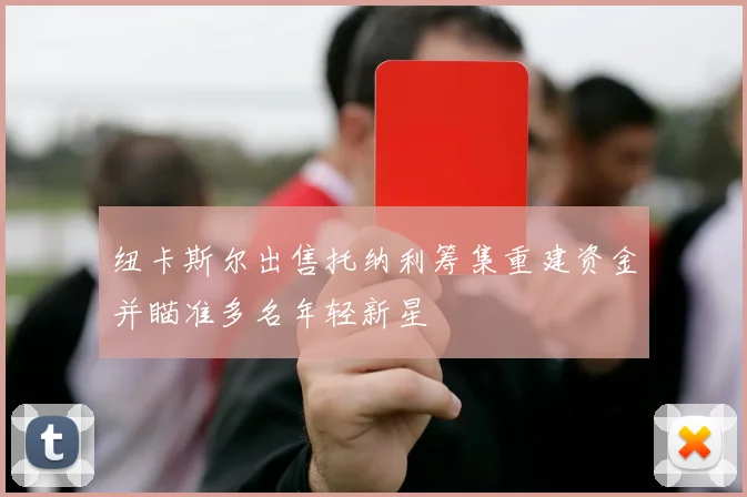 纽卡斯尔出售托纳利筹集重建资金并瞄准多名年轻新星