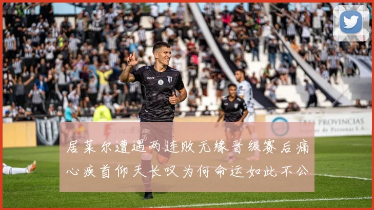 居莱尔遭遇两连败无缘晋级赛后痛心疾首仰天长叹为何命运如此不公