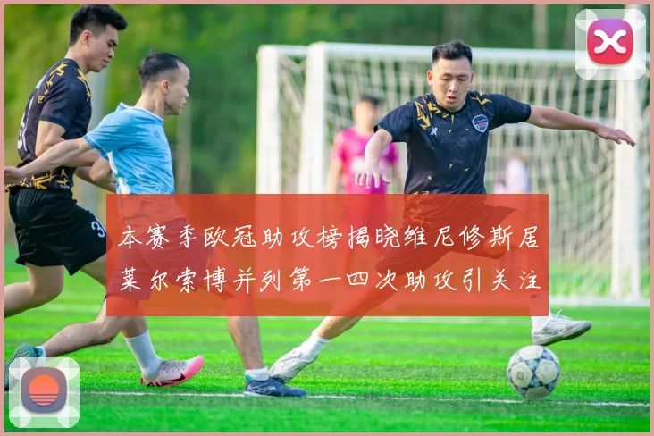 本赛季欧冠助攻榜揭晓维尼修斯居莱尔索博并列第一四次助攻引关注
