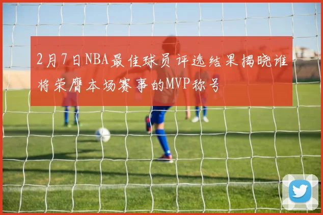 2月7日NBA最佳球员评选结果揭晓谁将荣膺本场赛事的MVP称号