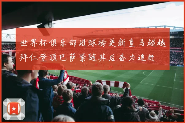 世界杯俱乐部进球榜更新皇马超越拜仁登顶巴萨紧随其后奋力追赶