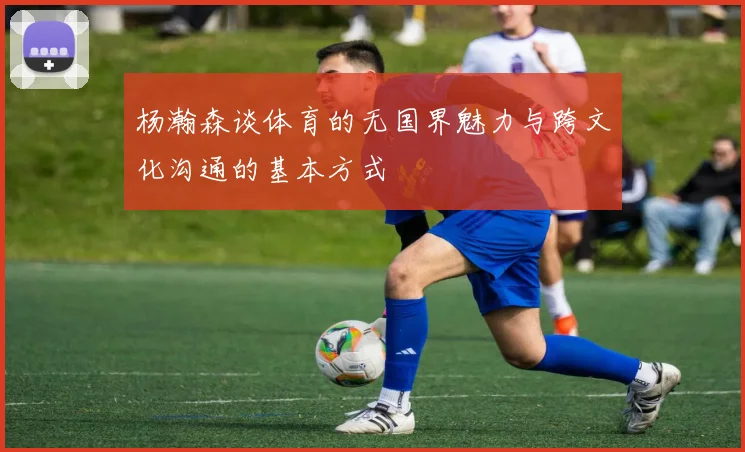 杨瀚森谈体育的无国界魅力与跨文化沟通的基本方式