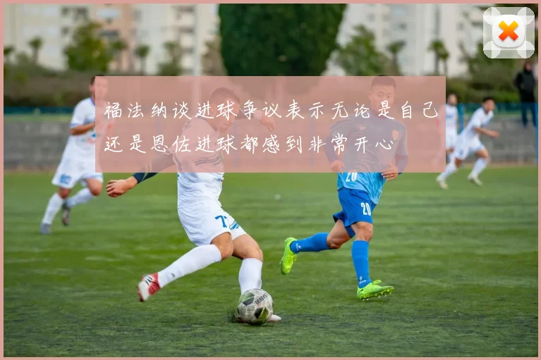 福法纳谈进球争议表示无论是自己还是恩佐进球都感到非常开心