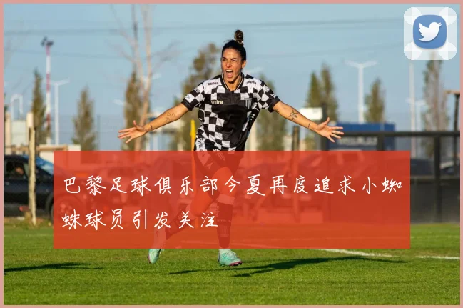 巴黎足球俱乐部今夏再度追求小蜘蛛球员引发关注