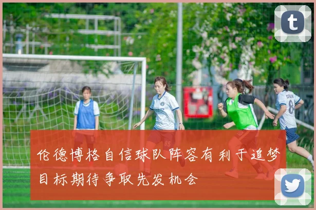 伦德博格自信球队阵容有利于追梦目标期待争取先发机会