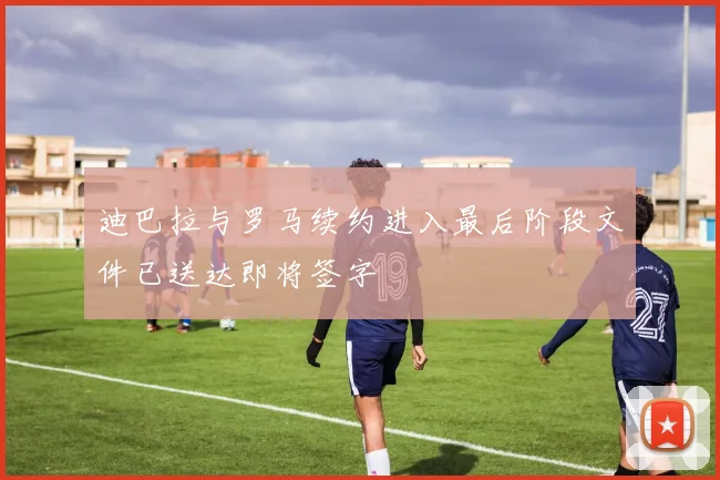 迪巴拉与罗马续约进入最后阶段文件已送达即将签字