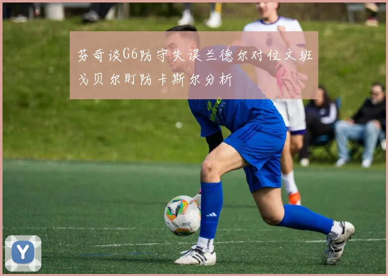 芬奇谈G6防守失误兰德尔对位文班戈贝尔盯防卡斯尔分析